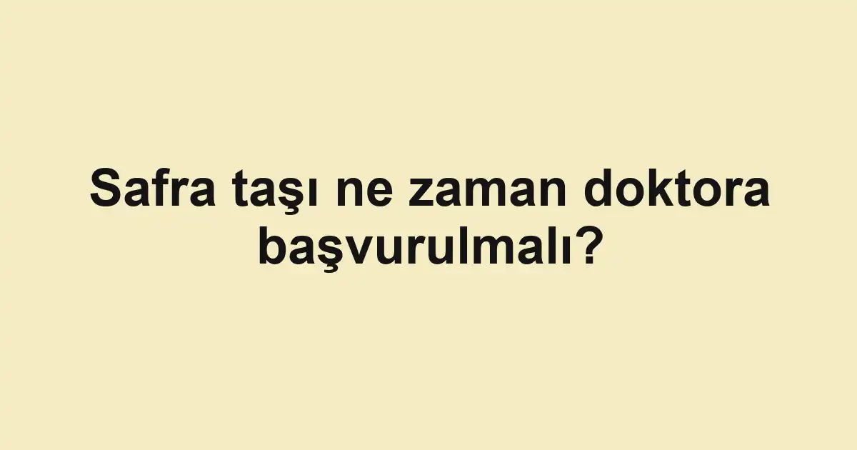 Safra taşı ne zaman doktora başvurulmalı?